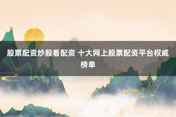 股票配资炒股看配资 十大网上股票配资平台权威榜单