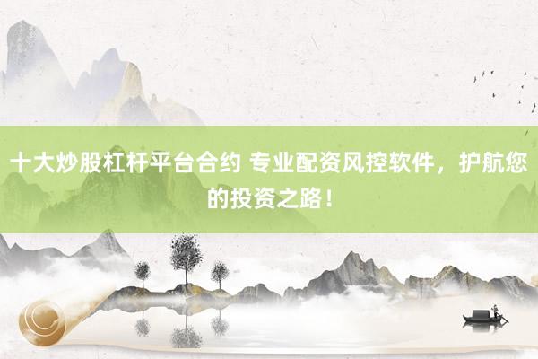 十大炒股杠杆平台合约 专业配资风控软件，护航您的投资之路！