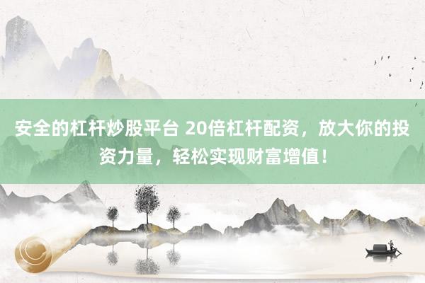 安全的杠杆炒股平台 20倍杠杆配资，放大你的投资力量，轻松实现财富增值！