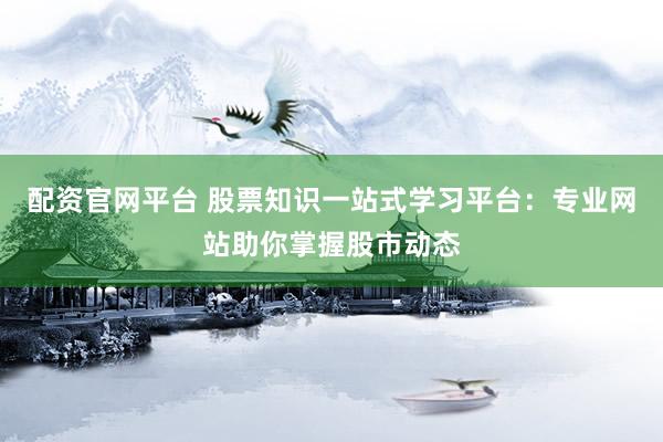 配资官网平台 股票知识一站式学习平台：专业网站助你掌握股市动态
