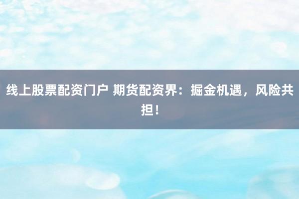 线上股票配资门户 期货配资界：掘金机遇，风险共担！