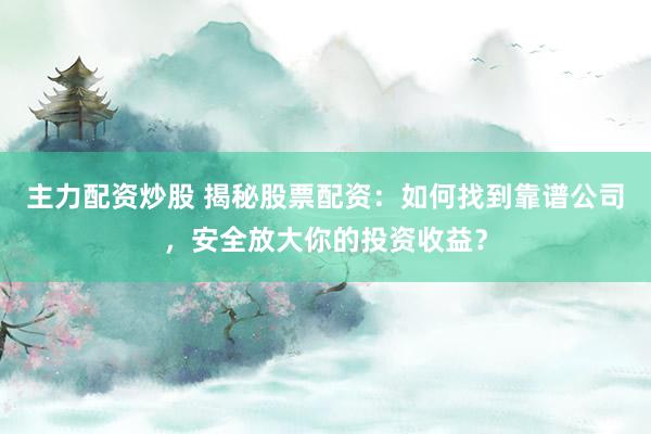 主力配资炒股 揭秘股票配资：如何找到靠谱公司，安全放大你的投资收益？