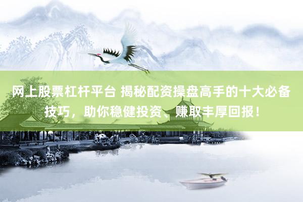 网上股票杠杆平台 揭秘配资操盘高手的十大必备技巧，助你稳健投资、赚取丰厚回报！