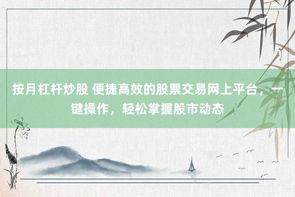 按月杠杆炒股 便捷高效的股票交易网上平台，一键操作，轻松掌握股市动态