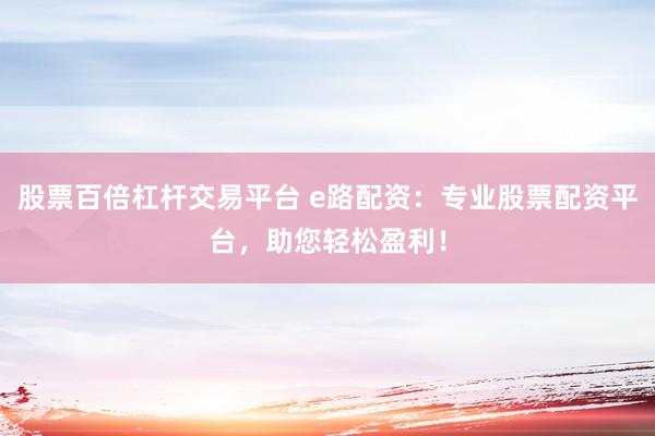 股票百倍杠杆交易平台 e路配资：专业股票配资平台，助您轻松盈利！