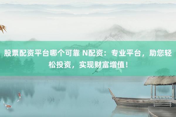 股票配资平台哪个可靠 N配资：专业平台，助您轻松投资，实现财富增值！