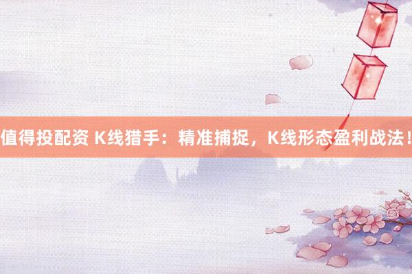 值得投配资 K线猎手：精准捕捉，K线形态盈利战法！