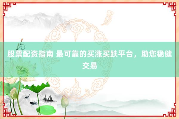 股票配资指南 最可靠的买涨买跌平台，助您稳健交易