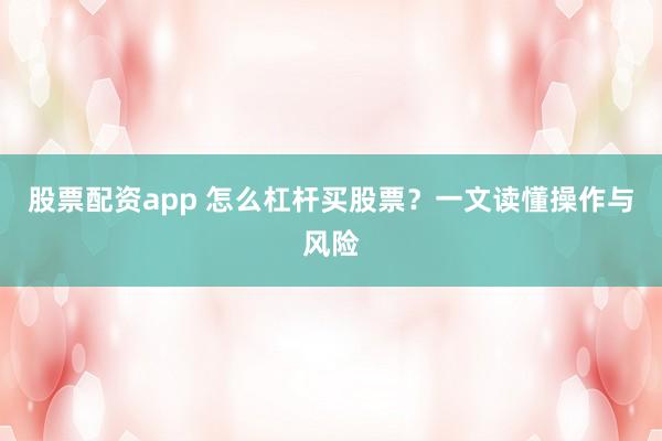 股票配资app 怎么杠杆买股票？一文读懂操作与风险