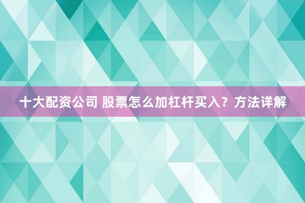 十大配资公司 股票怎么加杠杆买入？方法详解