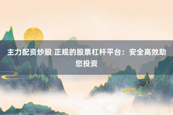 主力配资炒股 正规的股票杠杆平台：安全高效助您投资