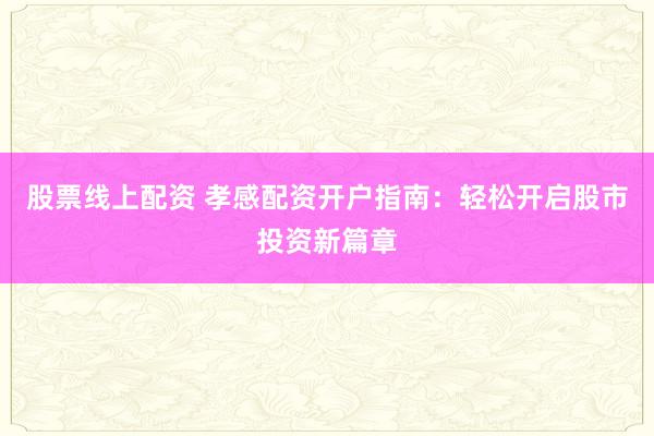 股票线上配资 孝感配资开户指南：轻松开启股市投资新篇章
