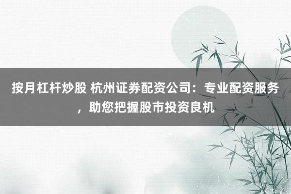 按月杠杆炒股 杭州证券配资公司：专业配资服务，助您把握股市投资良机