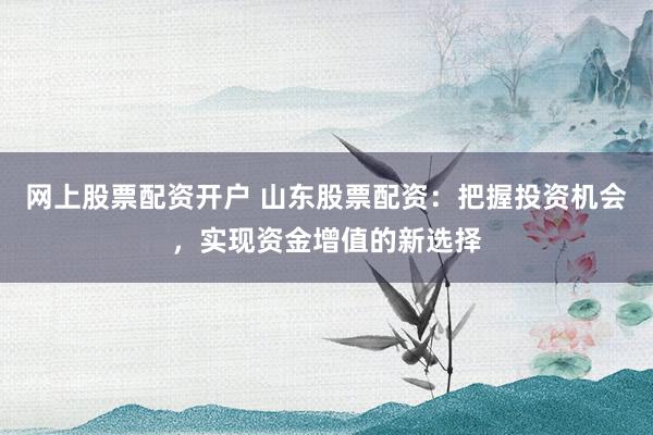网上股票配资开户 山东股票配资：把握投资机会，实现资金增值的新选择