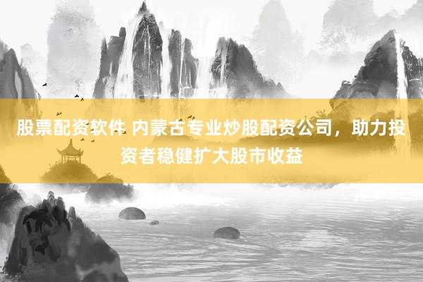 股票配资软件 内蒙古专业炒股配资公司，助力投资者稳健扩大股市收益