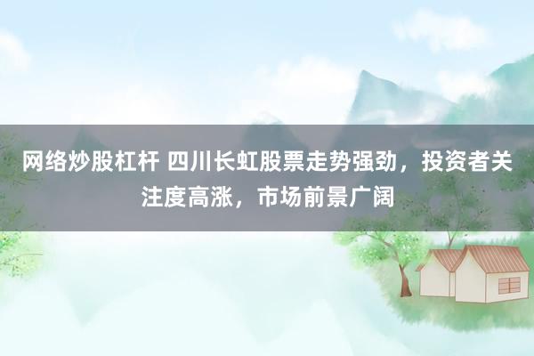网络炒股杠杆 四川长虹股票走势强劲，投资者关注度高涨，市场前景广阔