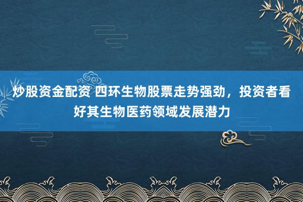 炒股资金配资 四环生物股票走势强劲，投资者看好其生物医药领域发展潜力