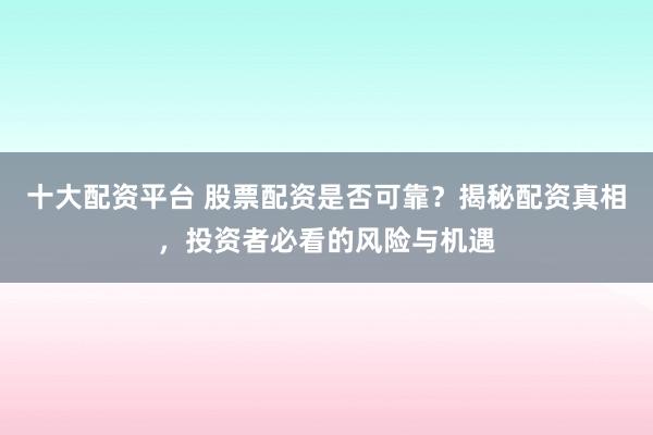 十大配资平台 股票配资是否可靠？揭秘配资真相，投资者必看的风险与机遇