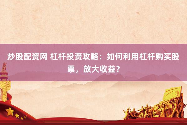炒股配资网 杠杆投资攻略：如何利用杠杆购买股票，放大收益？