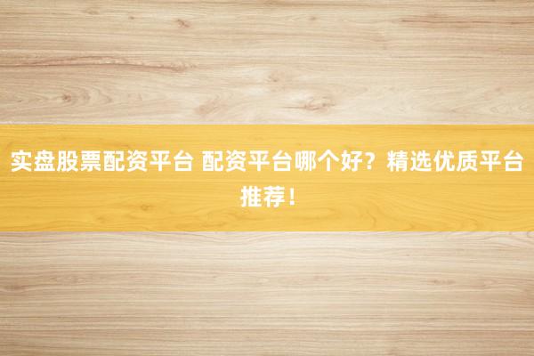 实盘股票配资平台 配资平台哪个好？精选优质平台推荐！