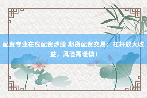 配资专业在线配资炒股 期货配资交易：杠杆放大收益，风险需谨慎！