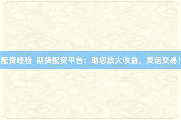 配资经验  期货配资平台：助您放大收益，灵活交易！