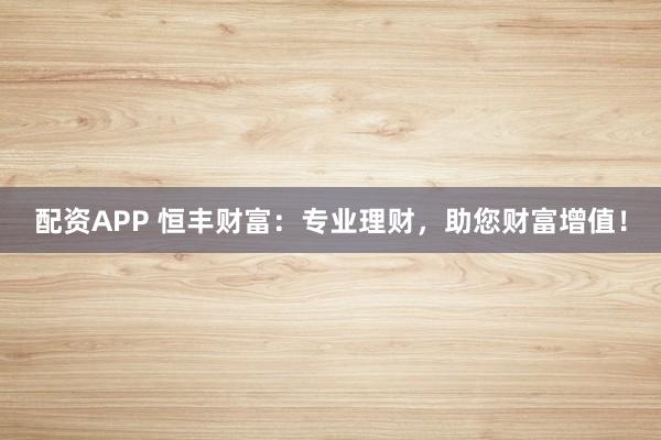 配资APP 恒丰财富：专业理财，助您财富增值！