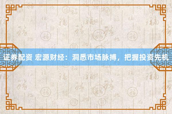 证券配资 宏源财经：洞悉市场脉搏，把握投资先机