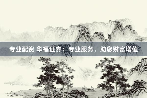 专业配资 华福证券：专业服务，助您财富增值