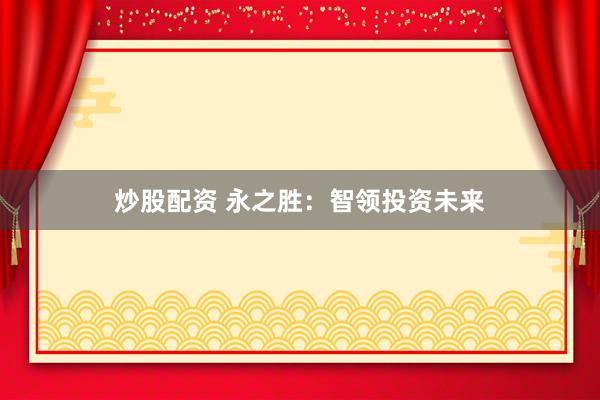 炒股配资 永之胜：智领投资未来