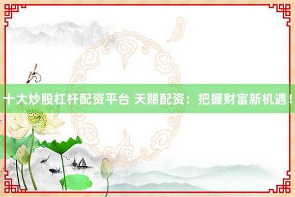 十大炒股杠杆配资平台 天赐配资：把握财富新机遇！