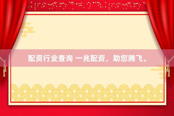 配资行业查询 一兆配资，助您腾飞。