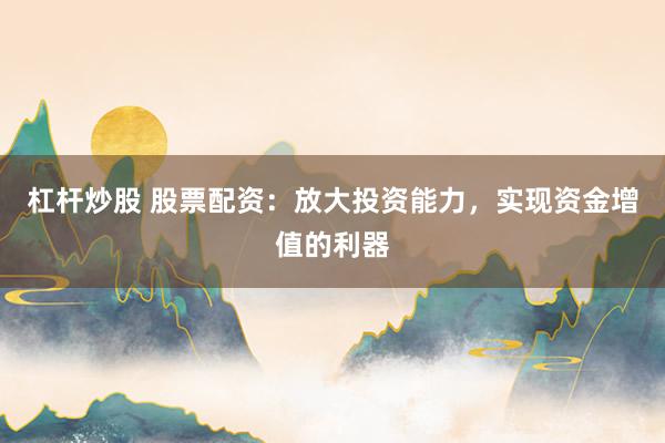 杠杆炒股 股票配资：放大投资能力，实现资金增值的利器