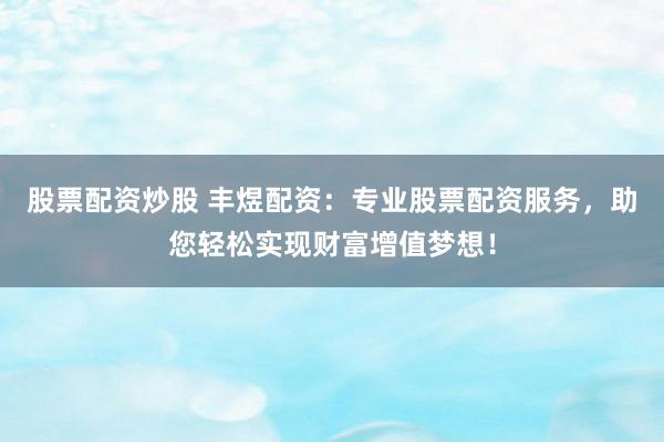 股票配资炒股 丰煜配资：专业股票配资服务，助您轻松实现财富增值梦想！