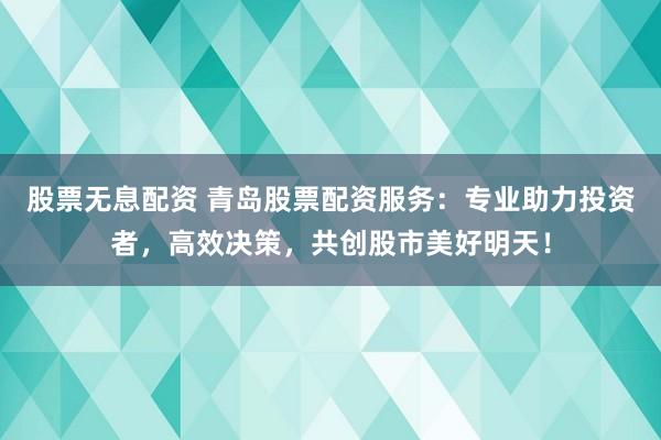 股票无息配资 青岛股票配资服务：专业助力投资者，高效决策，共创股市美好明天！
