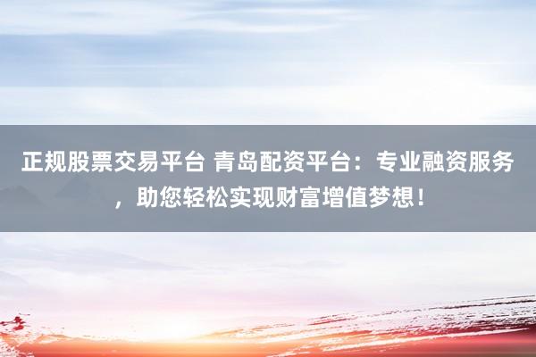 正规股票交易平台 青岛配资平台：专业融资服务，助您轻松实现财富增值梦想！