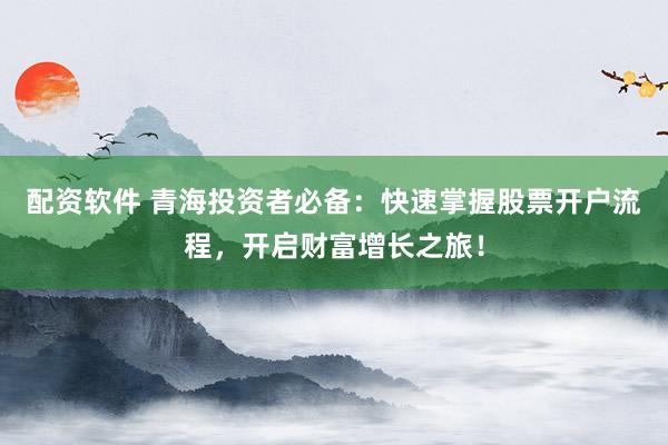 配资软件 青海投资者必备：快速掌握股票开户流程，开启财富增长之旅！