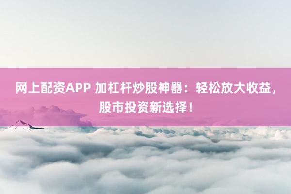 网上配资APP 加杠杆炒股神器：轻松放大收益，股市投资新选择！