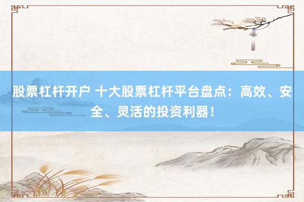 股票杠杆开户 十大股票杠杆平台盘点：高效、安全、灵活的投资利器！