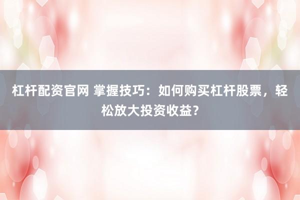 杠杆配资官网 掌握技巧：如何购买杠杆股票，轻松放大投资收益？