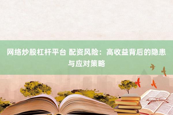 网络炒股杠杆平台 配资风险：高收益背后的隐患与应对策略