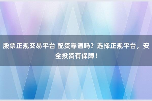 股票正规交易平台 配资靠谱吗？选择正规平台，安全投资有保障！