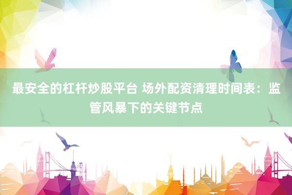 最安全的杠杆炒股平台 场外配资清理时间表：监管风暴下的关键节点