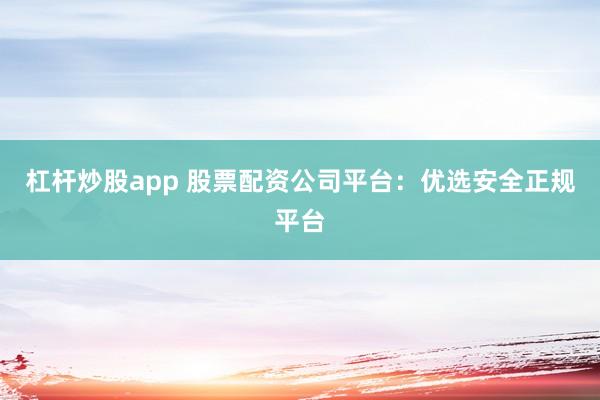 杠杆炒股app 股票配资公司平台：优选安全正规平台
