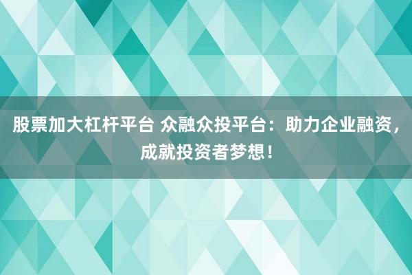 股票加大杠杆平台 众融众投平台：助力企业融资，成就投资者梦想！