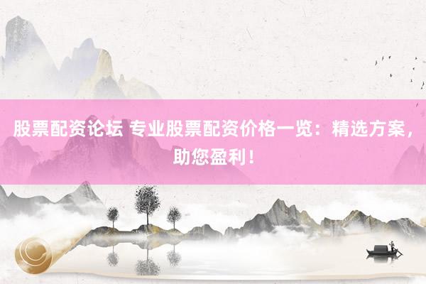 股票配资论坛 专业股票配资价格一览：精选方案，助您盈利！
