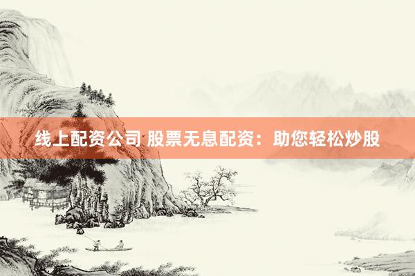 线上配资公司 股票无息配资：助您轻松炒股