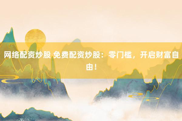 网络配资炒股 免费配资炒股：零门槛，开启财富自由！