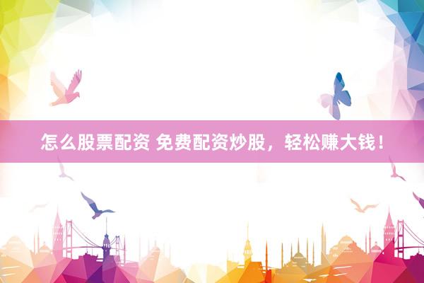 怎么股票配资 免费配资炒股，轻松赚大钱！