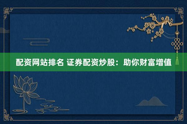 配资网站排名 证券配资炒股：助你财富增值